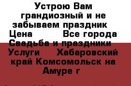Устрою Вам грандиозный и не забываем праздник › Цена ­ 900 - Все города Свадьба и праздники » Услуги   . Хабаровский край,Комсомольск-на-Амуре г.